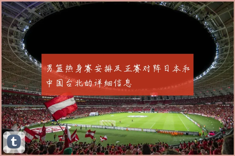 男篮热身赛安排及正赛对阵日本和中国台北的详细信息
