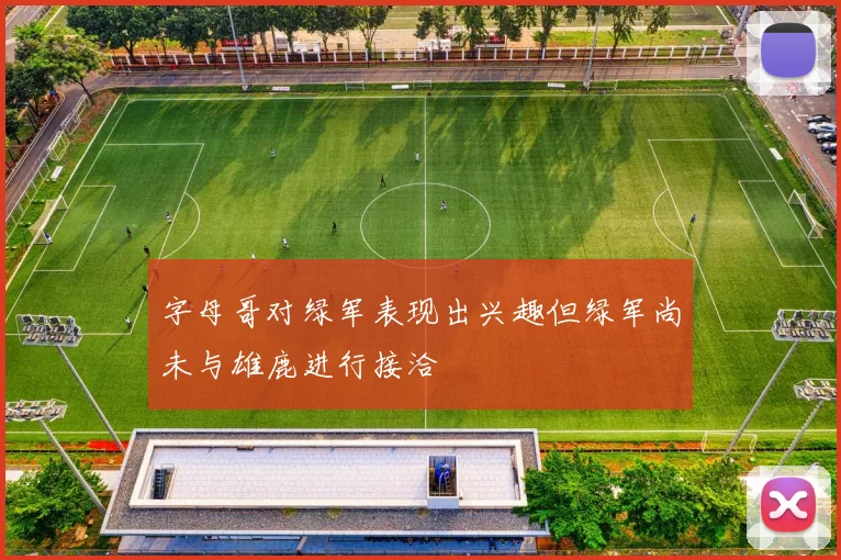 字母哥对绿军表现出兴趣但绿军尚未与雄鹿进行接洽