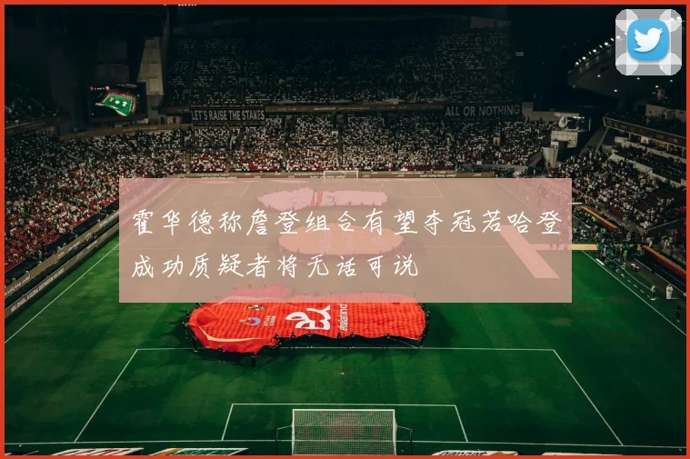 霍华德称詹登组合有望夺冠若哈登成功质疑者将无话可说