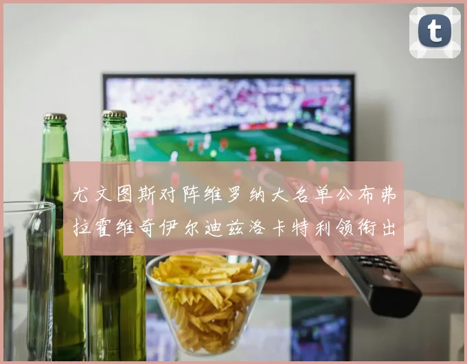 尤文图斯对阵维罗纳大名单公布弗拉霍维奇伊尔迪兹洛卡特利领衔出战