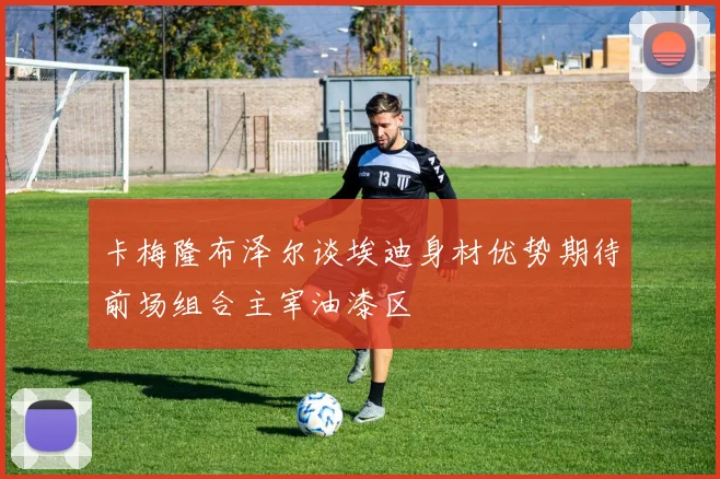 卡梅隆布泽尔谈埃迪身材优势期待前场组合主宰油漆区