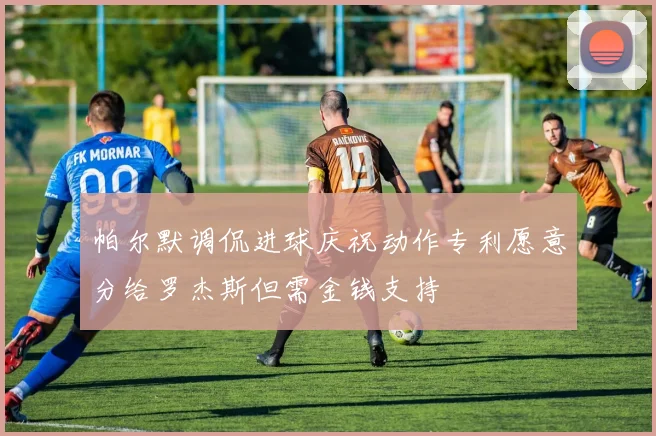 帕尔默调侃进球庆祝动作专利愿意分给罗杰斯但需金钱支持