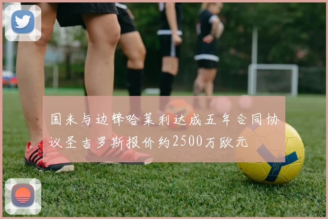 国米与边锋哈莱利达成五年合同协议圣吉罗斯报价约2500万欧元
