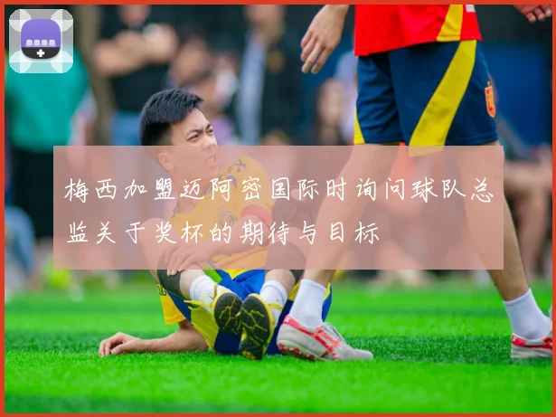 梅西加盟迈阿密国际时询问球队总监关于奖杯的期待与目标
