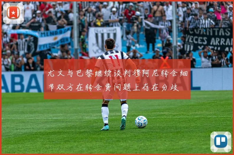 尤文与巴黎继续谈判穆阿尼转会细节双方在转会费问题上存在分歧