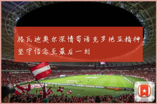 格瓦迪奥尔深情寄语克罗地亚精神坚守信念至最后一刻