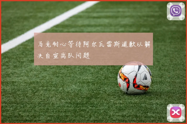 马竞耐心等待阿尔瓦雷斯道歉以解决自宣离队问题