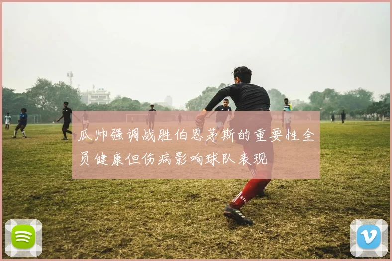 瓜帅强调战胜伯恩茅斯的重要性全员健康但伤病影响球队表现