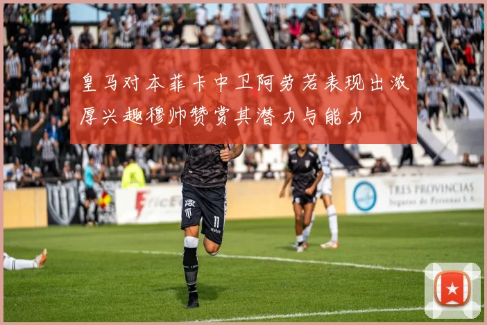 皇马对本菲卡中卫阿劳若表现出浓厚兴趣穆帅赞赏其潜力与能力