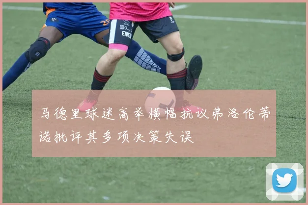 马德里球迷高举横幅抗议弗洛伦蒂诺批评其多项决策失误