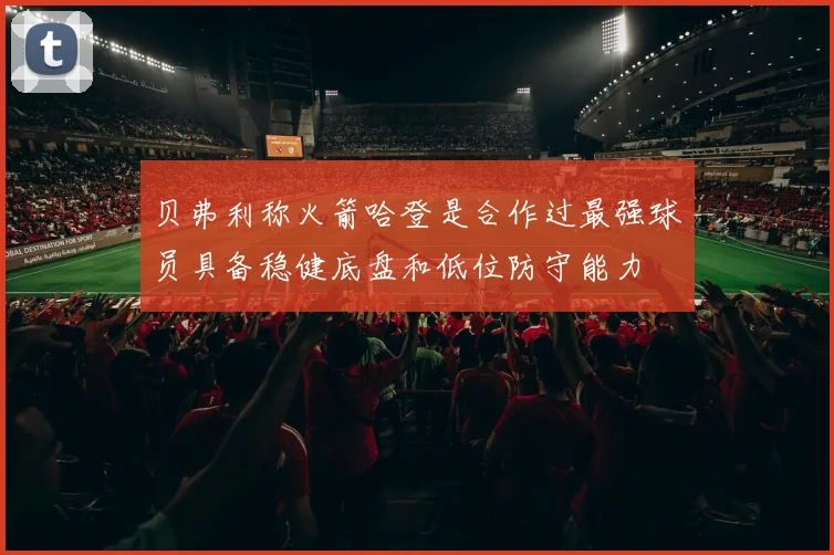 贝弗利称火箭哈登是合作过最强球员具备稳健底盘和低位防守能力