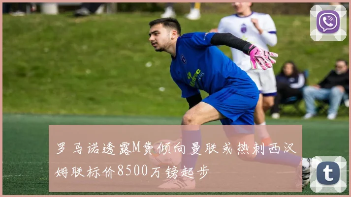 罗马诺透露M费倾向曼联或热刺西汉姆联标价8500万镑起步