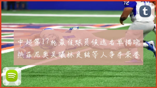 中超第17轮最佳球员候选名单揭晓热菲尼奥吴曦林良铭等人争夺荣誉