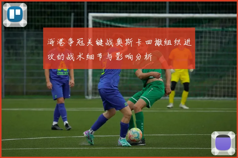 海港争冠关键战奥斯卡回撤组织进攻的战术细节与影响分析