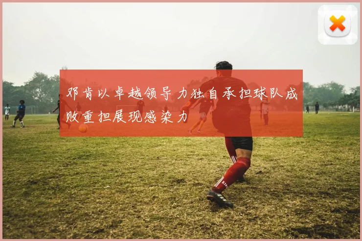 邓肯以卓越领导力独自承担球队成败重担展现感染力