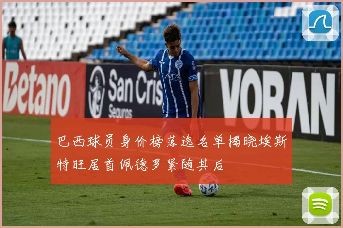 巴西球员身价榜落选名单揭晓埃斯特旺居首佩德罗紧随其后