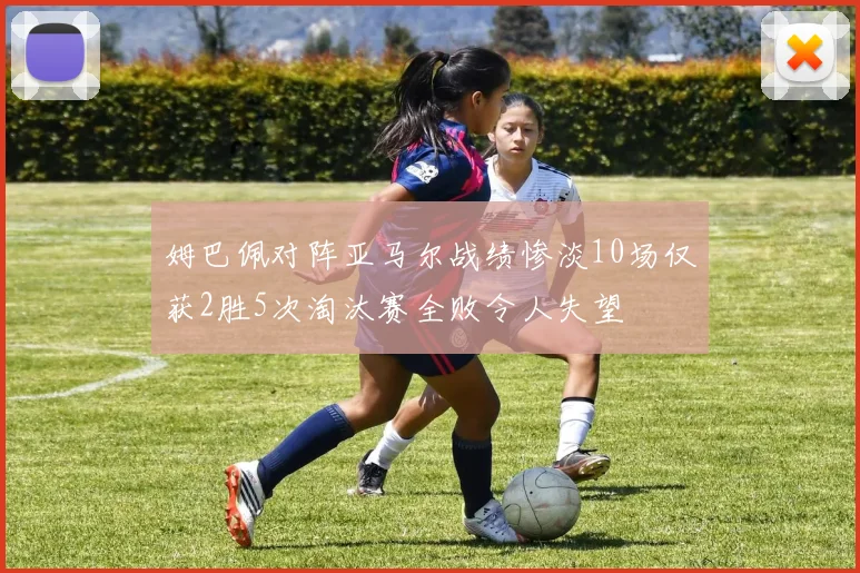 姆巴佩对阵亚马尔战绩惨淡10场仅获2胜5次淘汰赛全败令人失望