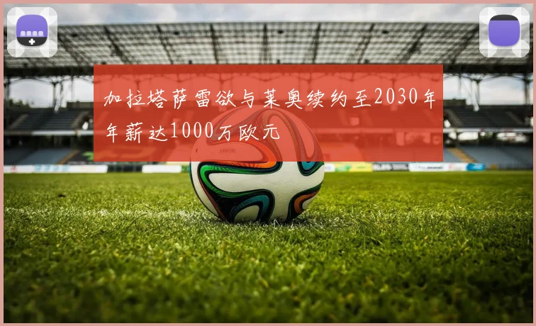 加拉塔萨雷欲与莱奥续约至2030年年薪达1000万欧元