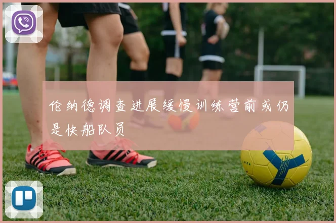 伦纳德调查进展缓慢训练营前或仍是快船队员
