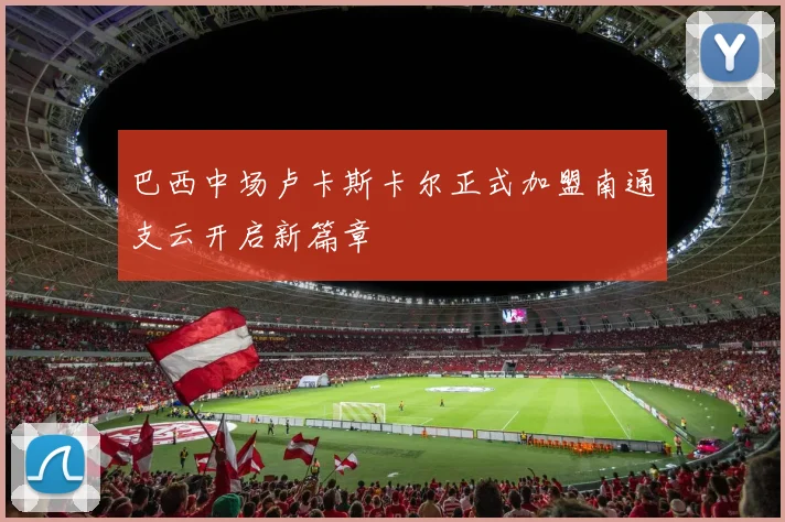 巴西中场卢卡斯卡尔正式加盟南通支云开启新篇章