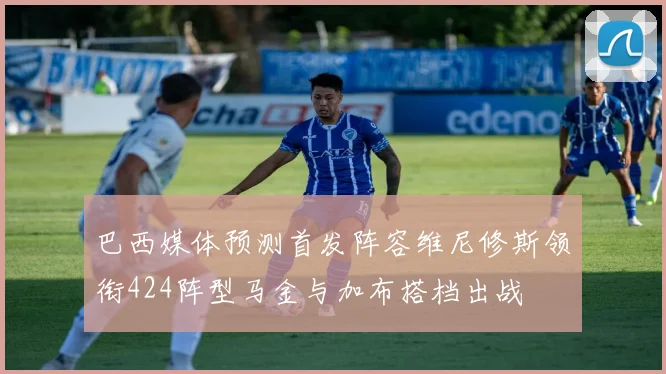 巴西媒体预测首发阵容维尼修斯领衔424阵型马金与加布搭档出战