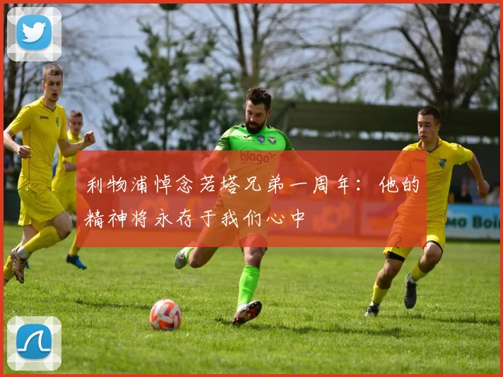 利物浦悼念若塔兄弟一周年：他的精神将永存于我们心中