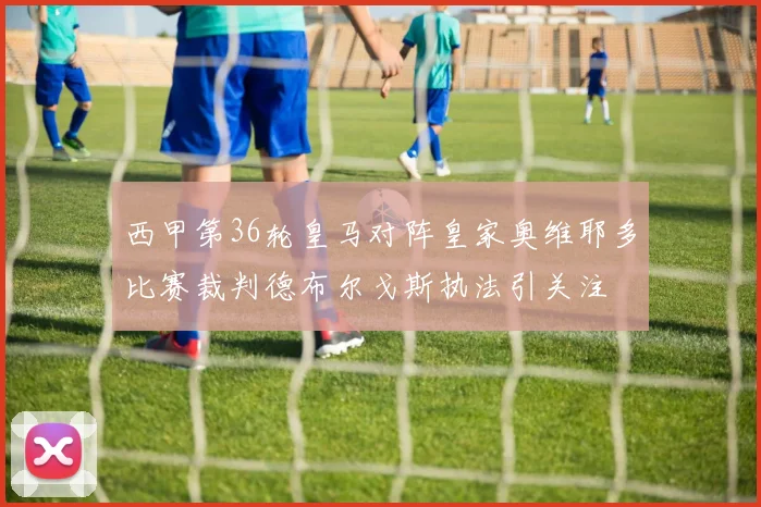西甲第36轮皇马对阵皇家奥维耶多比赛裁判德布尔戈斯执法引关注