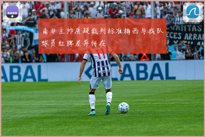 南非主帅质疑裁判标准梅西与我队球员红牌差异何在