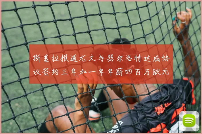 斯基拉报道尤文与瑟尔洛特达成协议签约三年加一年年薪四百万欧元