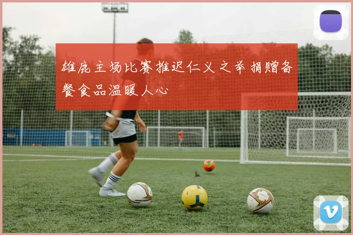 雄鹿主场比赛推迟仁义之举捐赠备餐食品温暖人心