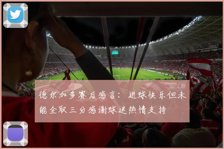 德尔加多赛后感言：进球快乐但未能全取三分感谢球迷热情支持