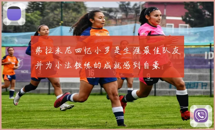 弗拉米尼回忆小罗是生涯最佳队友并为小法教练的成就感到自豪