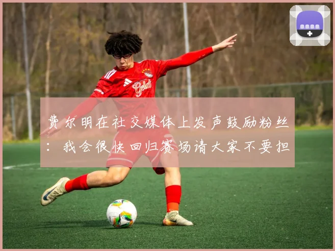 费尔明在社交媒体上发声鼓励粉丝：我会很快回归赛场请大家不要担心